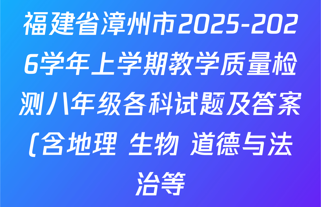 福建省漳州市2025-2026学年上学期教学质量检测八年级各科试题及答案(含地理 生物 道德与法治等) 福建省漳州市2025-2026学年上学期教学质量检测八年级各科试题及答案(含地理 生物 道德与法治等)