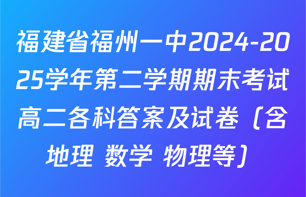 福建省福州一中2024-2025学年第二学期期末考试高二各科答案及试卷（含地理 数学 物理等）