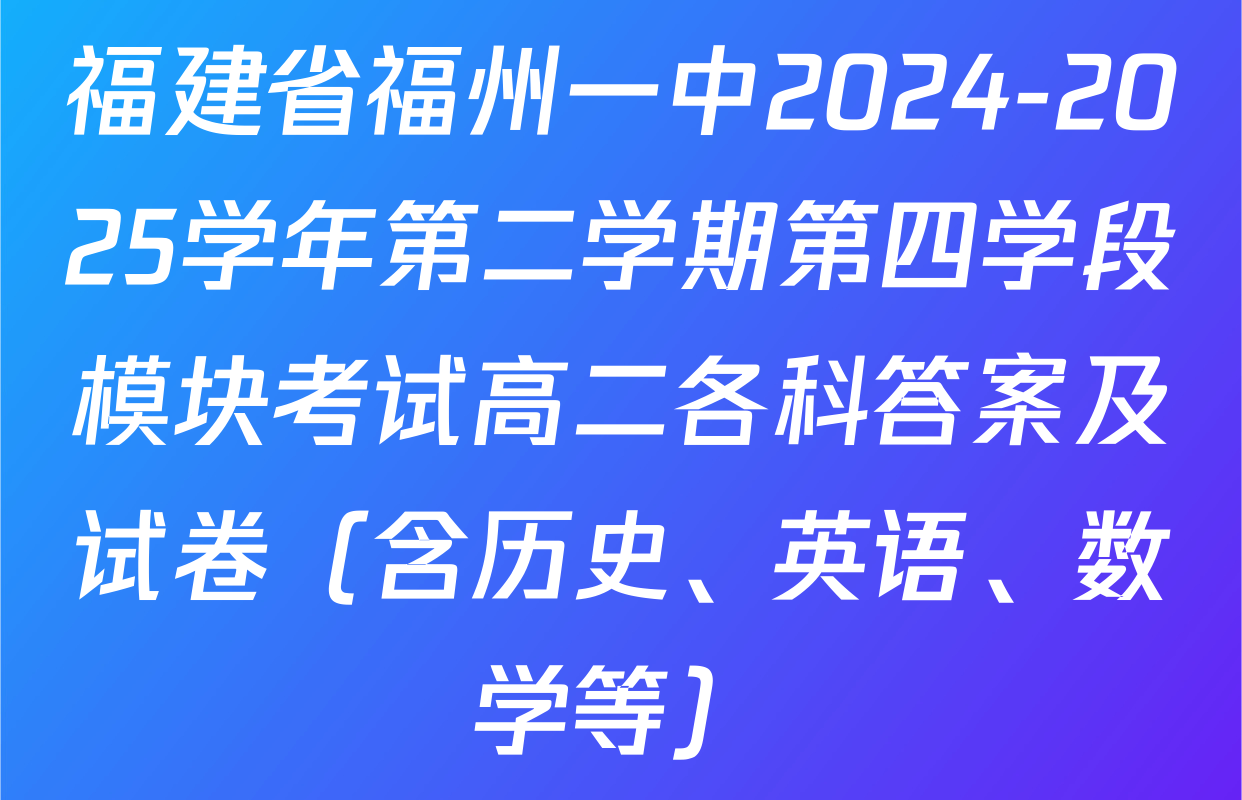 福建省福州一中2024-2025学年第二学期第四学段模块考试高二各科答案及试卷（含历史、英语、数学等）