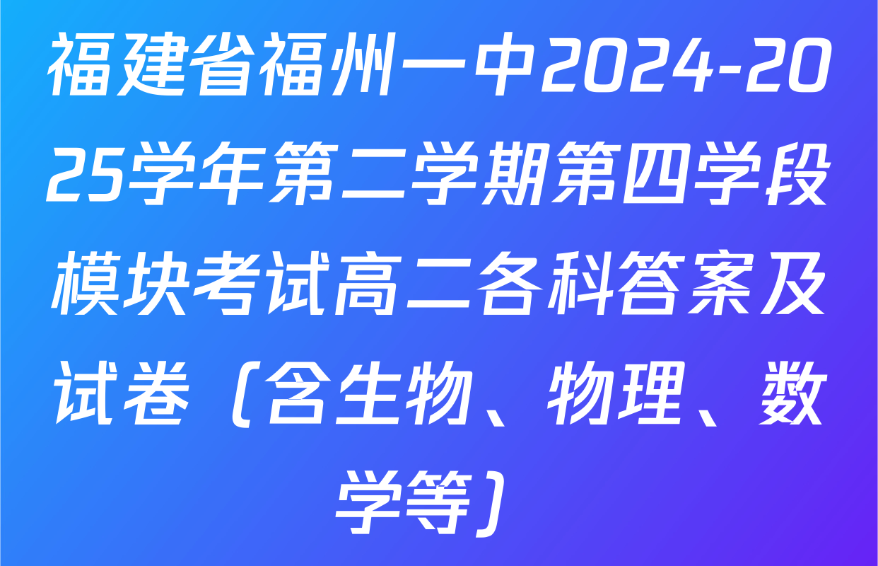 福建省福州一中2024-2025学年第二学期第四学段模块考试高二各科答案及试卷（含生物、物理、数学等）