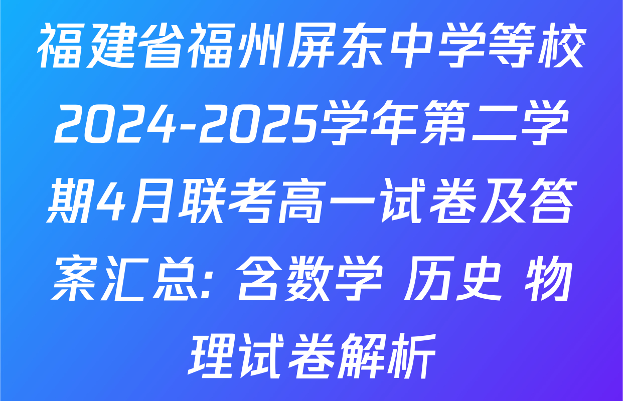 福建省福州屏东中学等校2024-2025学年第二学期4月联考高一试卷及答案汇总: 含数学 历史 物理试卷解析