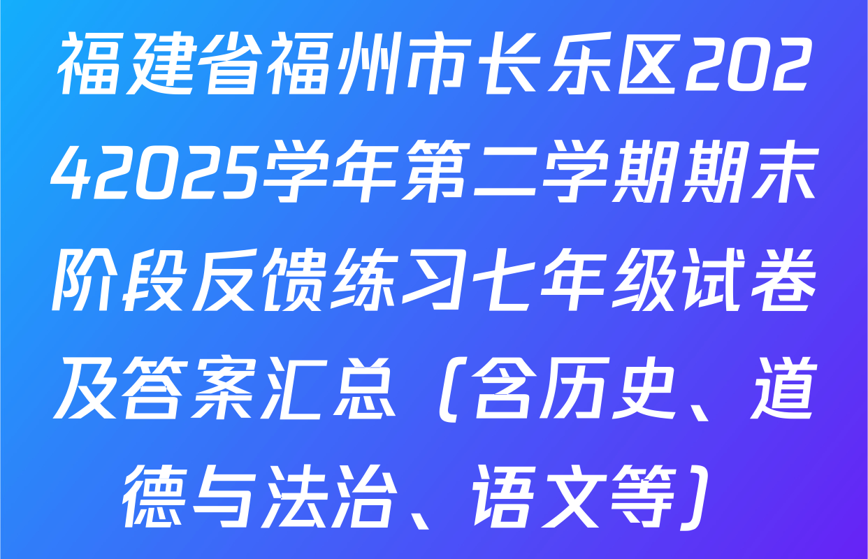 福建省福州市长乐区20242025学年第二学期期末阶段反馈练习七年级试卷及答案汇总（含历史、道德与法治、语文等）