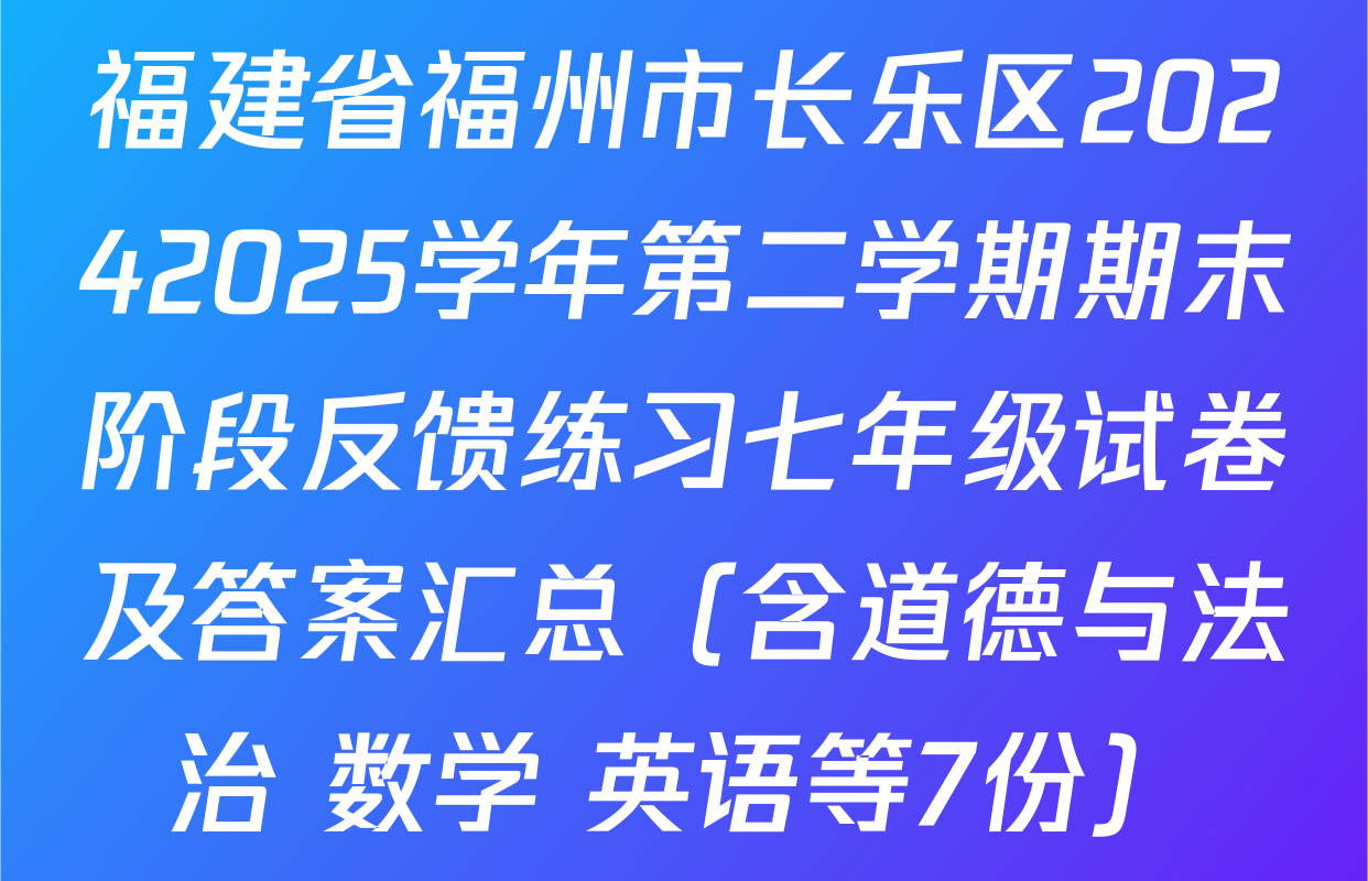 福建省福州市长乐区20242025学年第二学期期末阶段反馈练习七年级试卷及答案汇总（含道德与法治 数学 英语等7份）