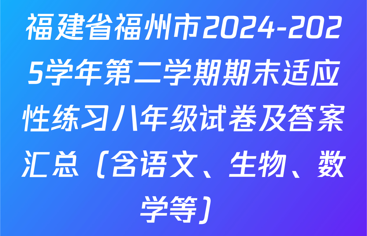 福建省福州市2024-2025学年第二学期期末适应性练习八年级试卷及答案汇总（含语文、生物、数学等）
