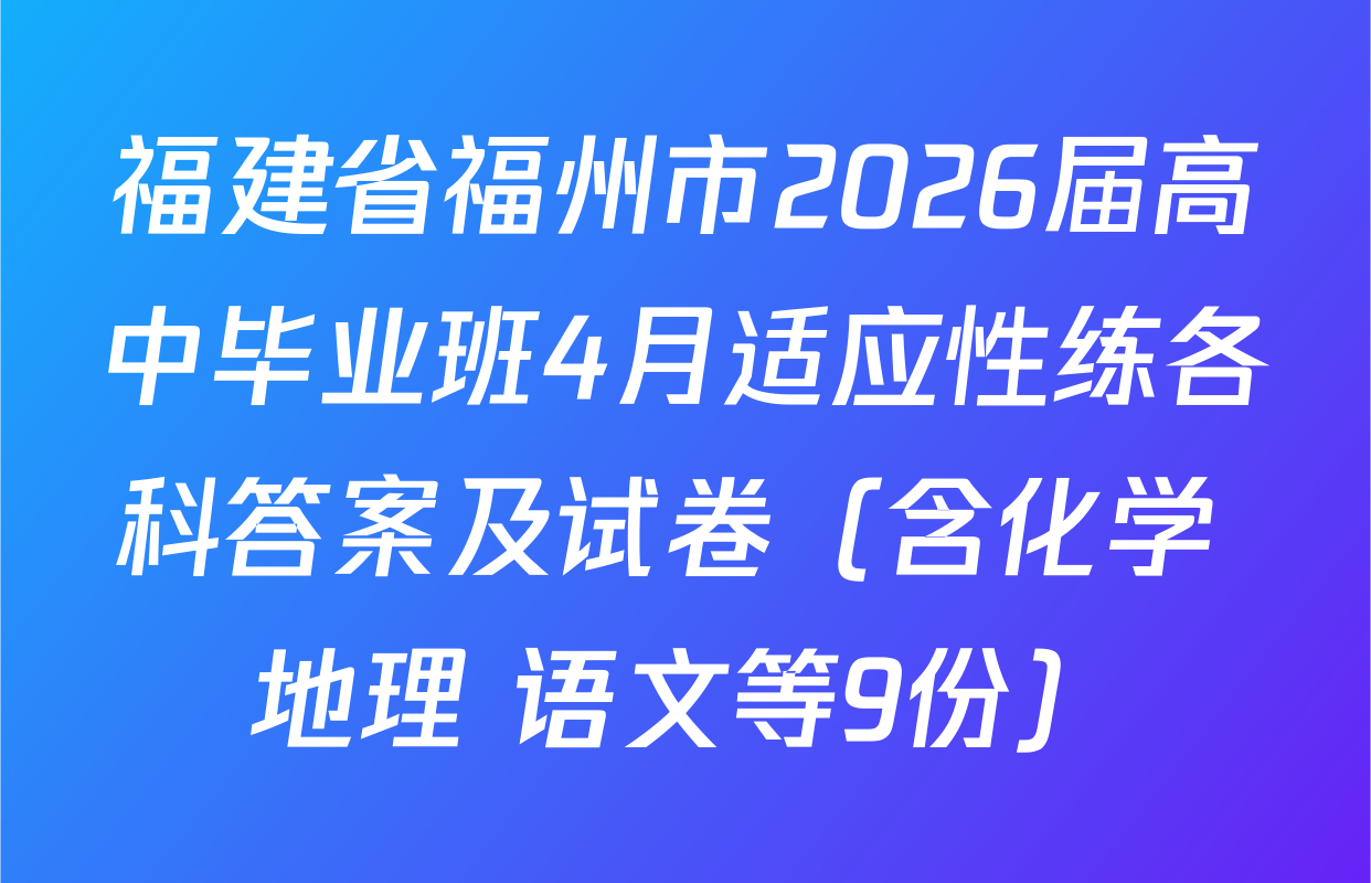 福建省福州市2026届高中毕业班4月适应性练各科答案及试卷（含化学 地理 语文等9份）