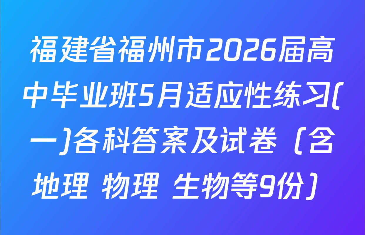 福建省福州市2026届高中毕业班5月适应性练习(一)各科答案及试卷（含地理 物理 生物等9份）