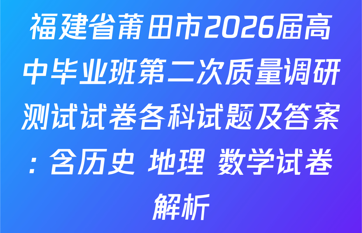 福建省莆田市2026届高中毕业班第二次质量调研测试试卷各科试题及答案: 含历史 地理 数学试卷解析