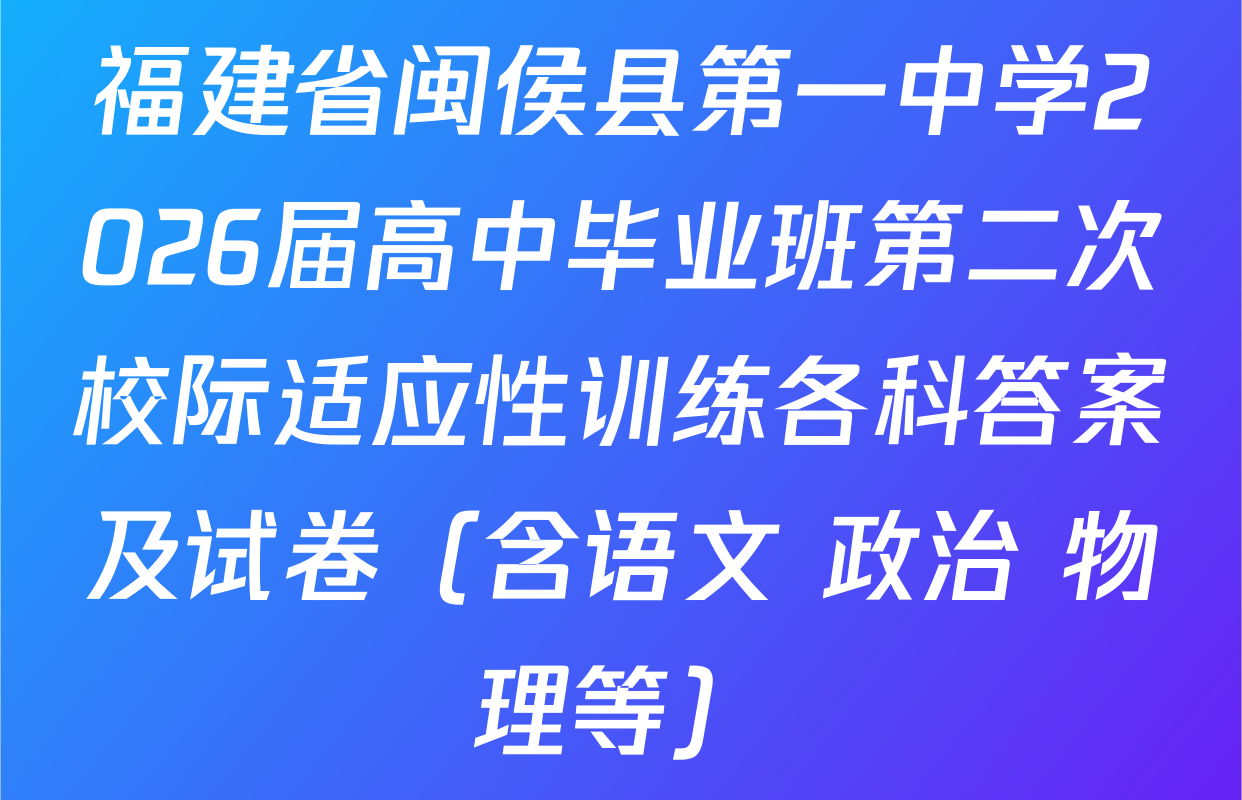 福建省闽侯县第一中学2026届高中毕业班第二次校际适应性训练各科答案及试卷（含语文 政治 物理等）