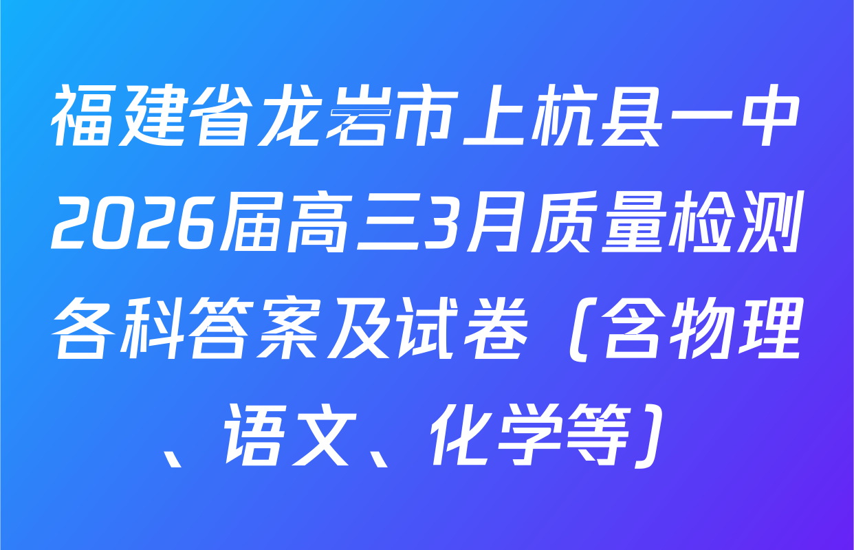 福建省龙岩市上杭县一中2026届高三3月质量检测各科答案及试卷（含物理、语文、化学等）