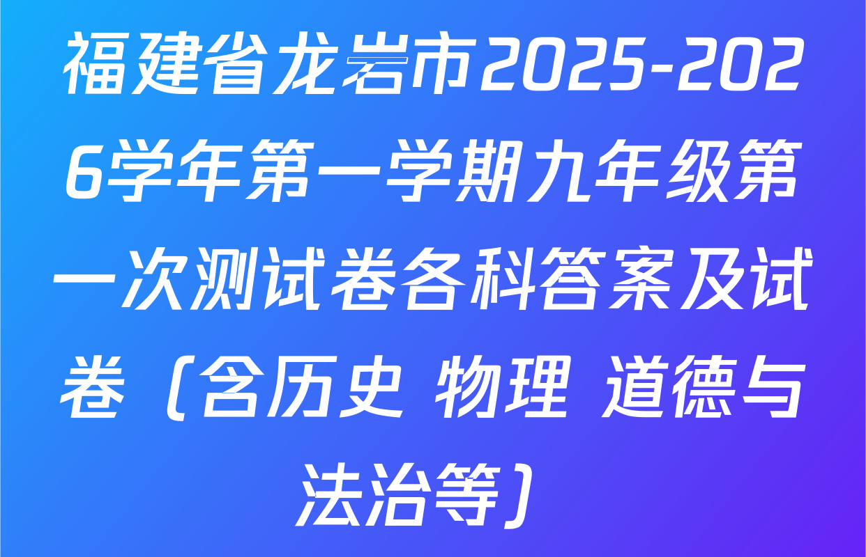 福建省龙岩市2025-2026学年第一学期九年级第一次测试卷各科答案及试卷（含历史 物理 道德与法治等）