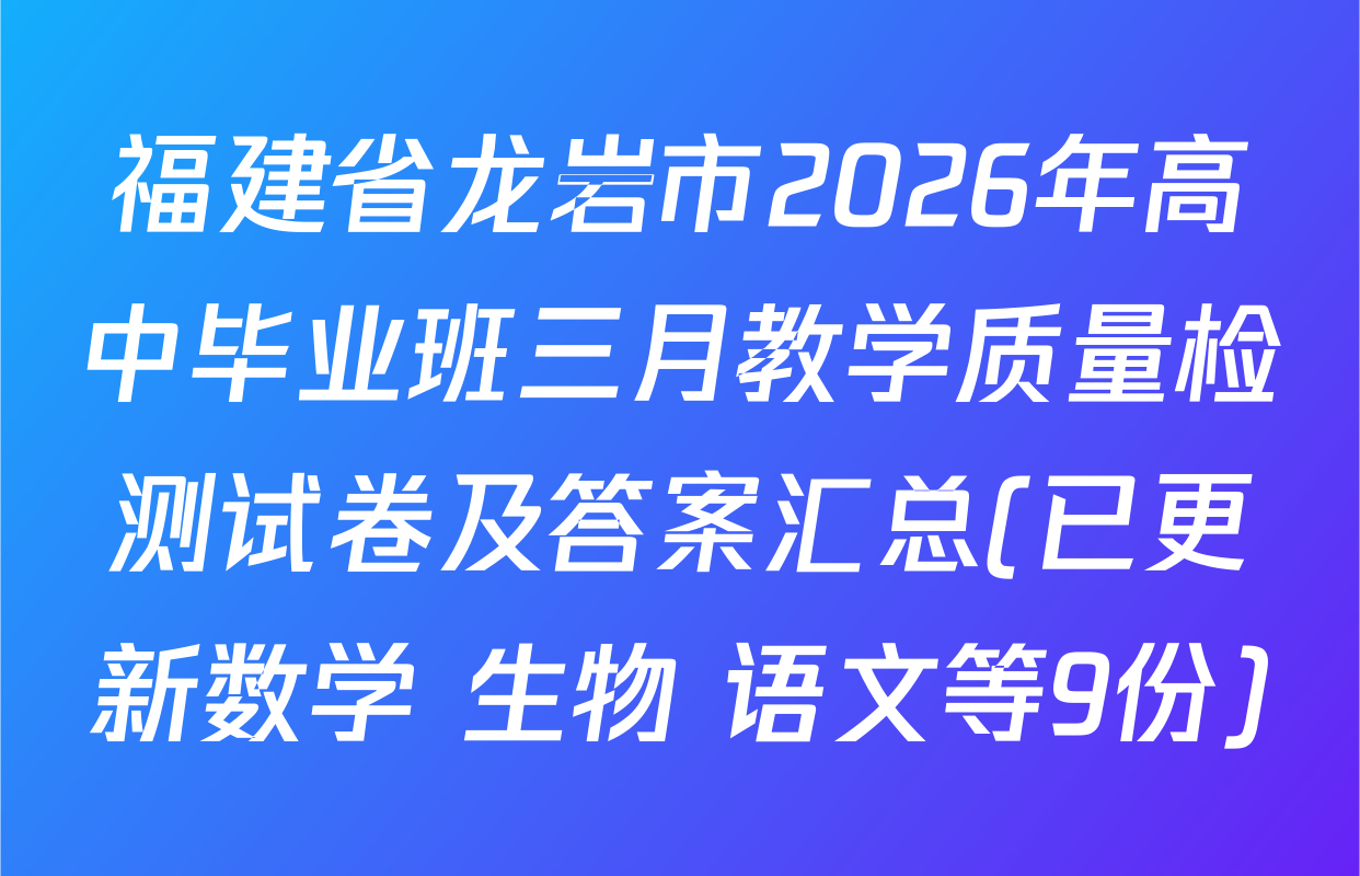 福建省龙岩市2026年高中毕业班三月教学质量检测试卷及答案汇总(已更新数学 生物 语文等9份)