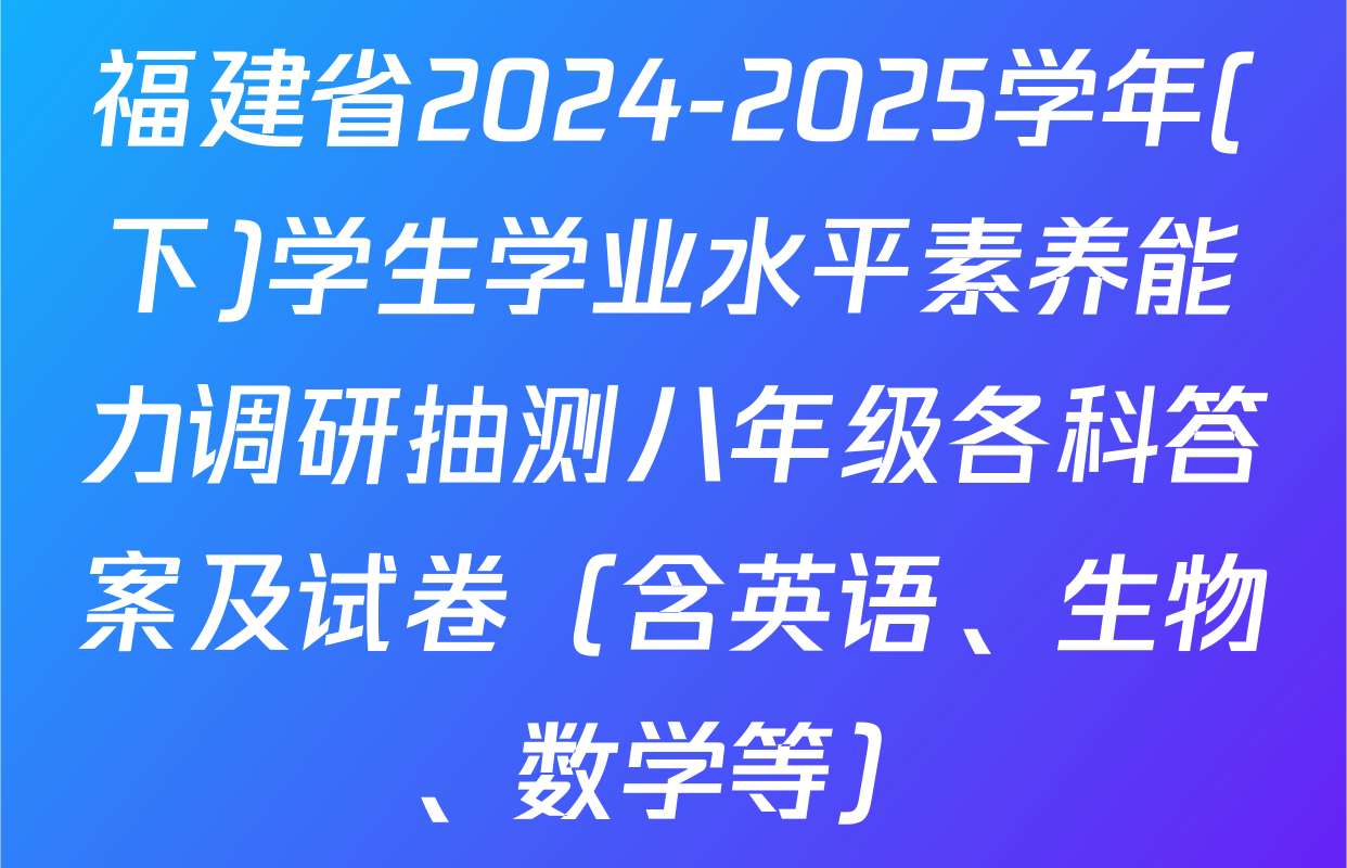 福建省2024-2025学年(下)学生学业水平素养能力调研抽测八年级各科答案及试卷（含英语、生物、数学等）