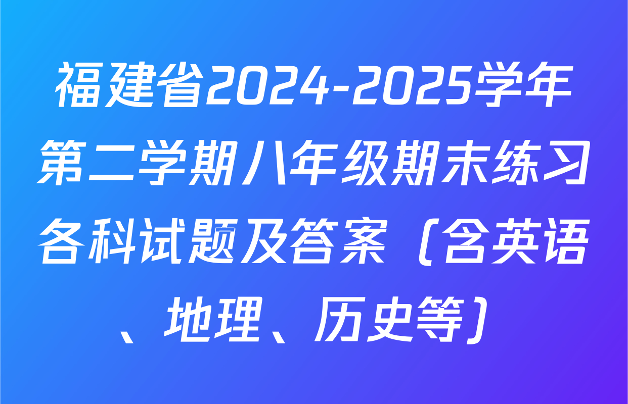 福建省2024-2025学年第二学期八年级期末练习各科试题及答案（含英语、地理、历史等）