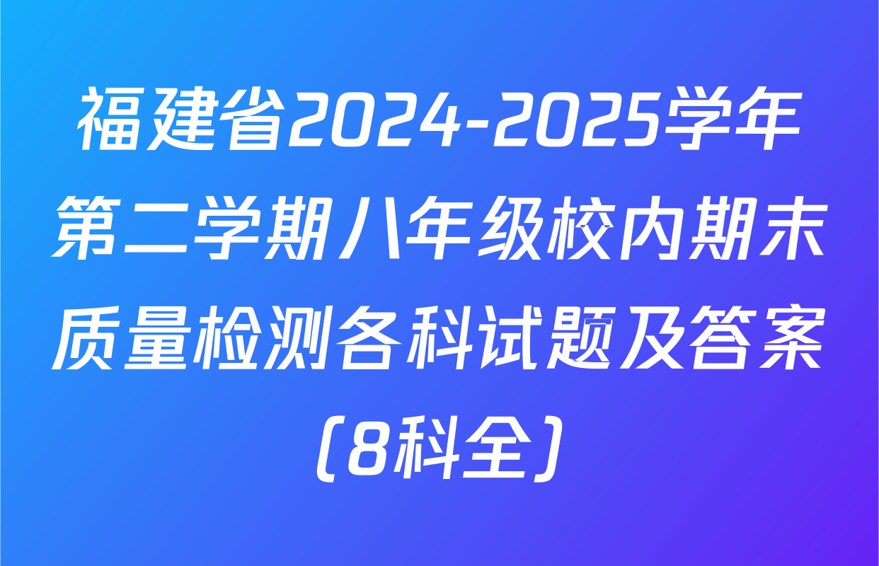 福建省2024-2025学年第二学期八年级校内期末质量检测各科试题及答案（8科全）