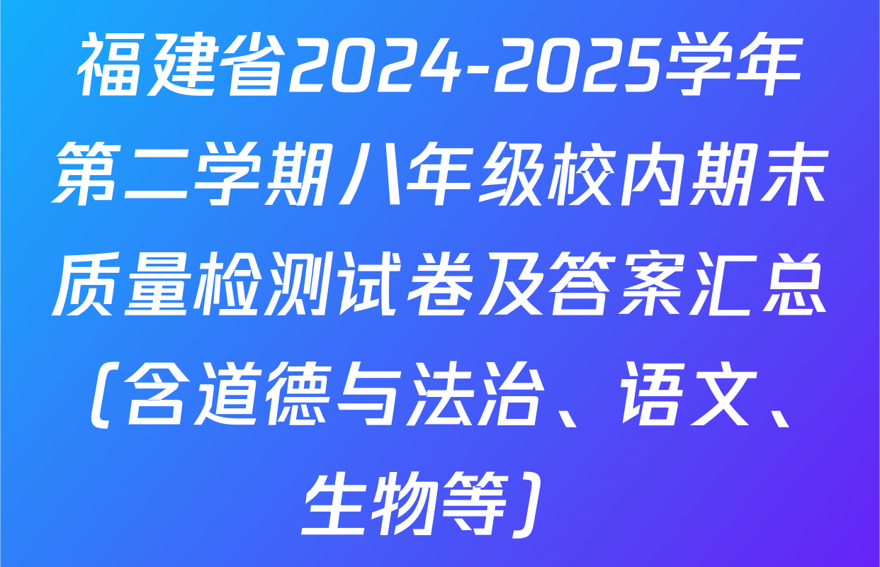 福建省2024-2025学年第二学期八年级校内期末质量检测试卷及答案汇总（含道德与法治、语文、生物等）