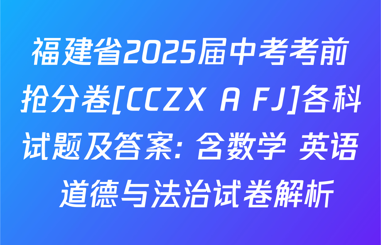 福建省2025届中考考前抢分卷[CCZX A FJ]各科试题及答案: 含数学 英语 道德与法治试卷解析
