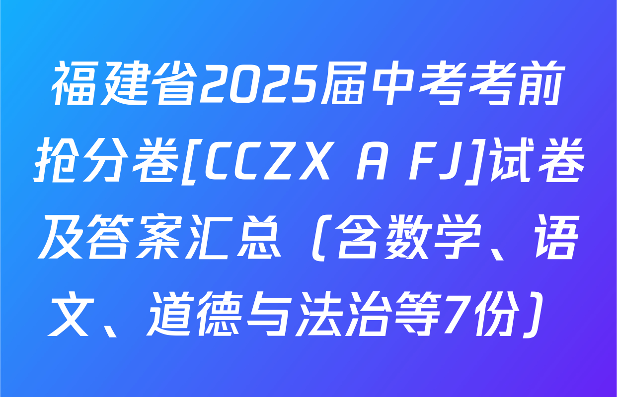 福建省2025届中考考前抢分卷[CCZX A FJ]试卷及答案汇总（含数学、语文、道德与法治等7份）