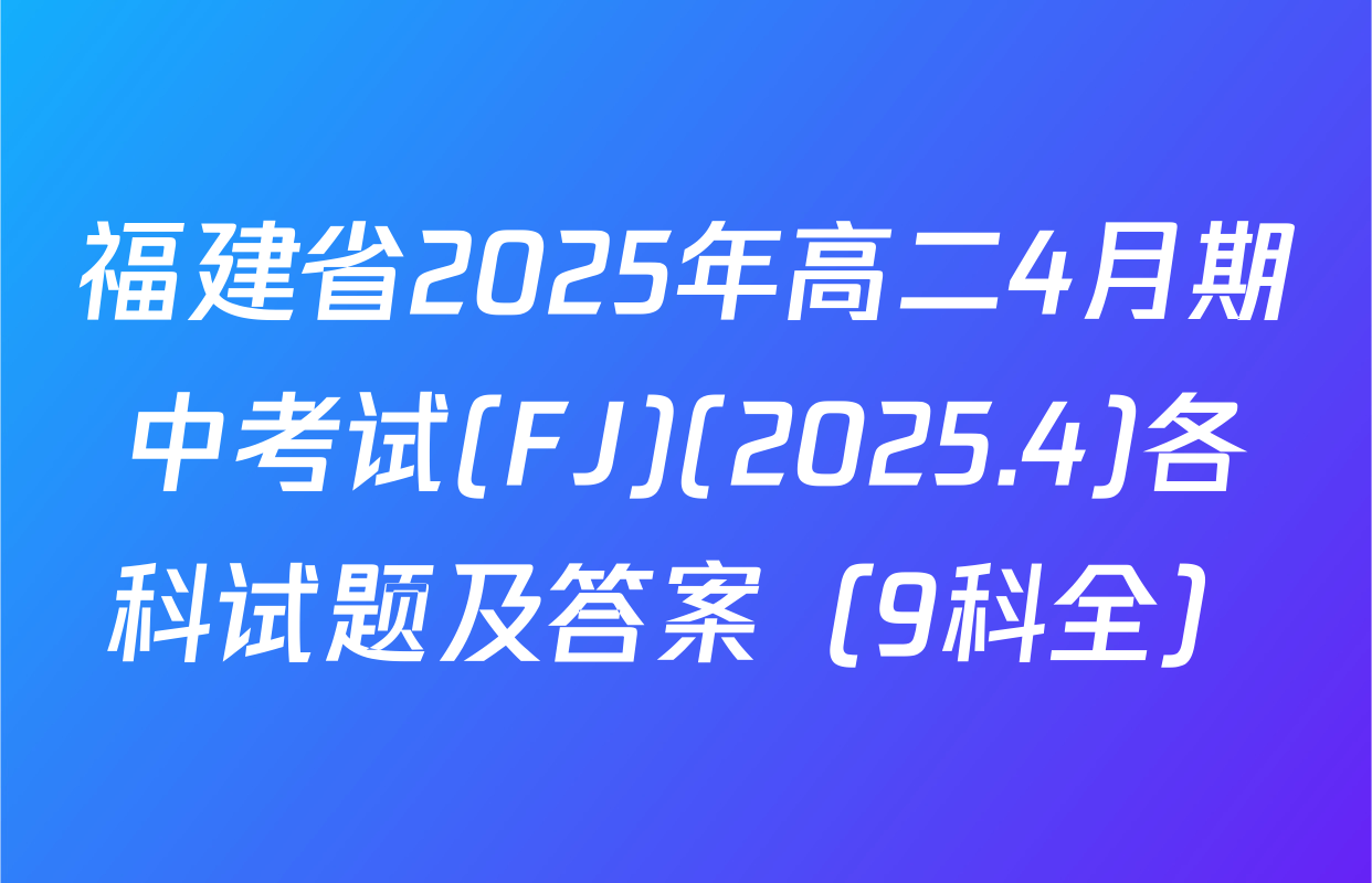 福建省2025年高二4月期中考试(FJ)(2025.4)各科试题及答案（9科全）