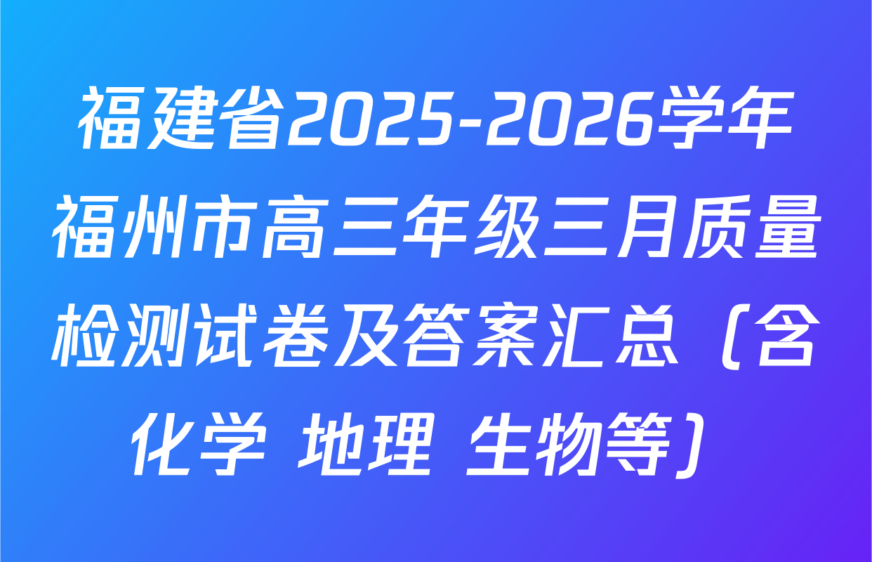 福建省2025-2026学年福州市高三年级三月质量检测试卷及答案汇总（含化学 地理 生物等）