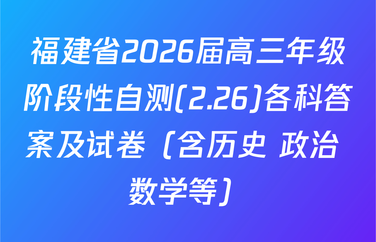 福建省2026届高三年级阶段性自测(2.26)各科答案及试卷（含历史 政治 数学等）
