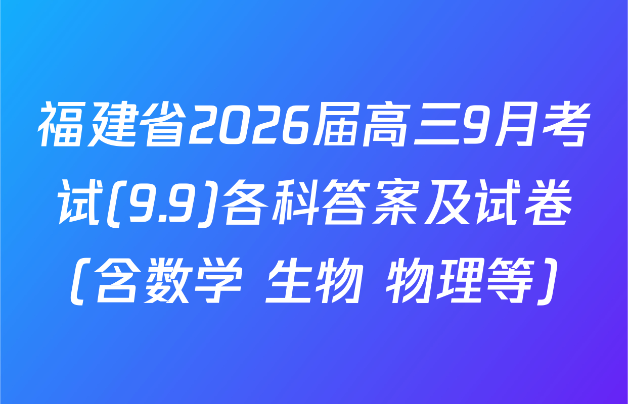 福建省2026届高三9月考试(9.9)各科答案及试卷（含数学 生物 物理等）