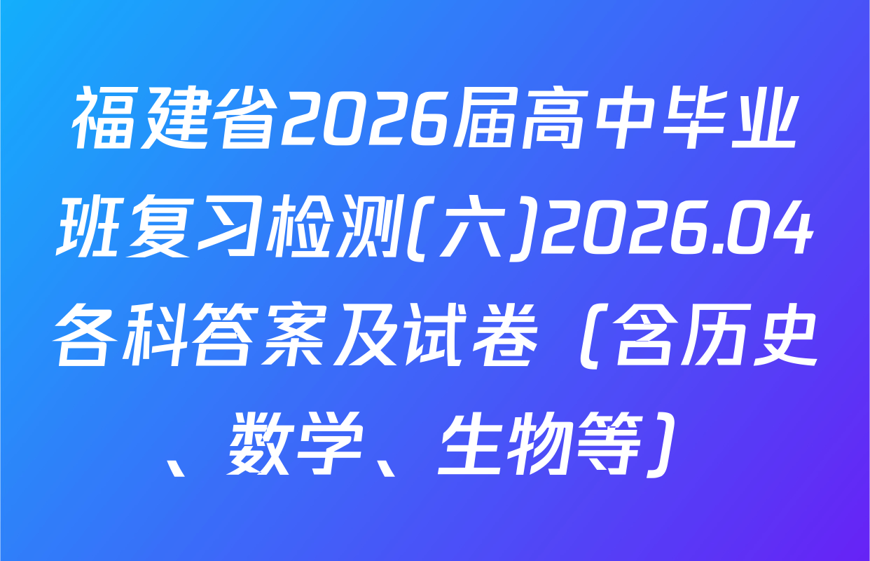 福建省2026届高中毕业班复习检测(六)2026.04各科答案及试卷（含历史、数学、生物等）