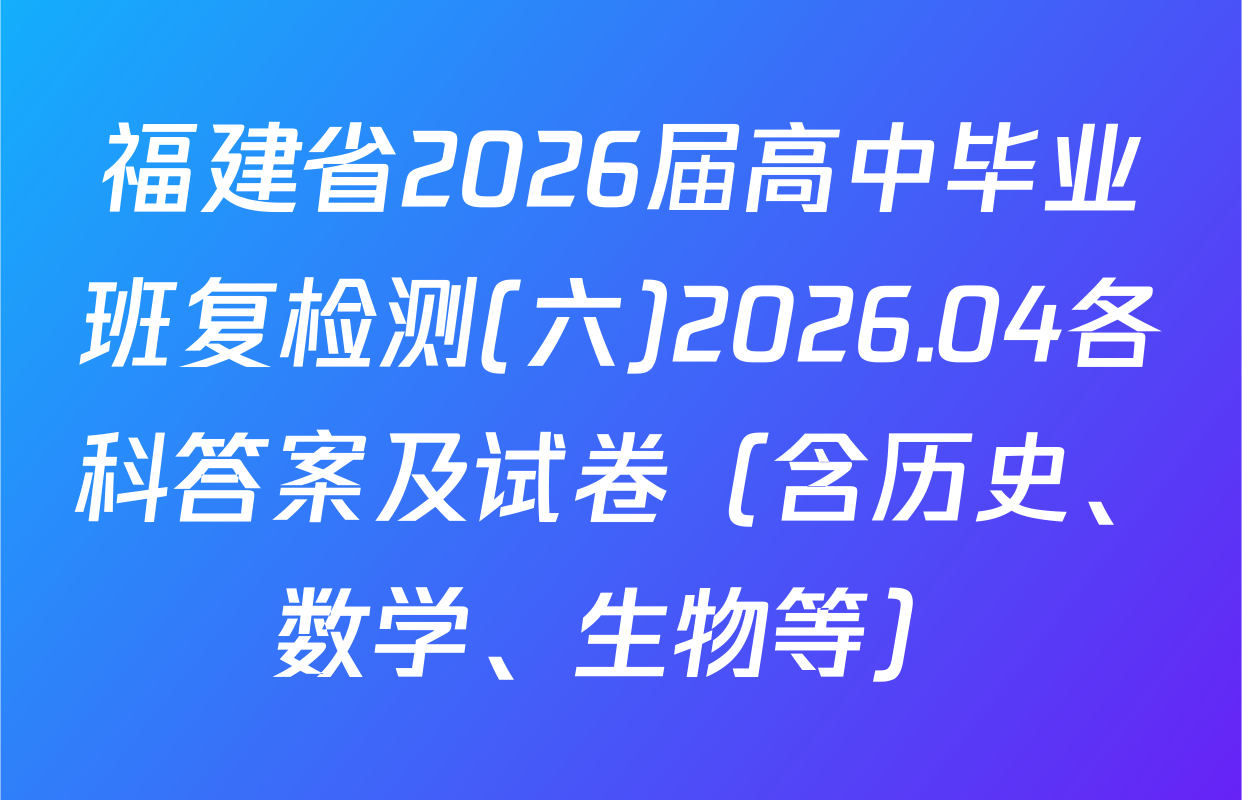 福建省2026届高中毕业班复检测(六)2026.04各科答案及试卷（含历史、数学、生物等）