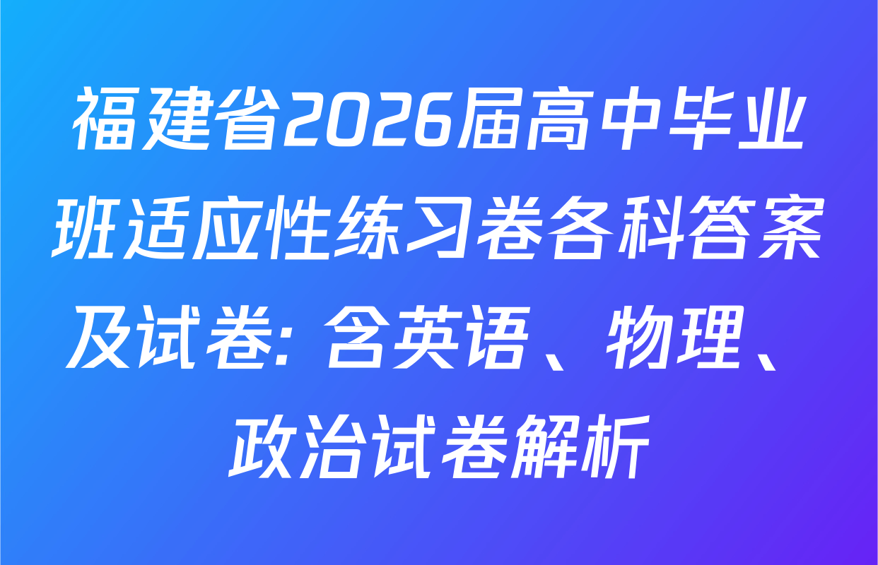 福建省2026届高中毕业班适应性练习卷各科答案及试卷: 含英语、物理、政治试卷解析