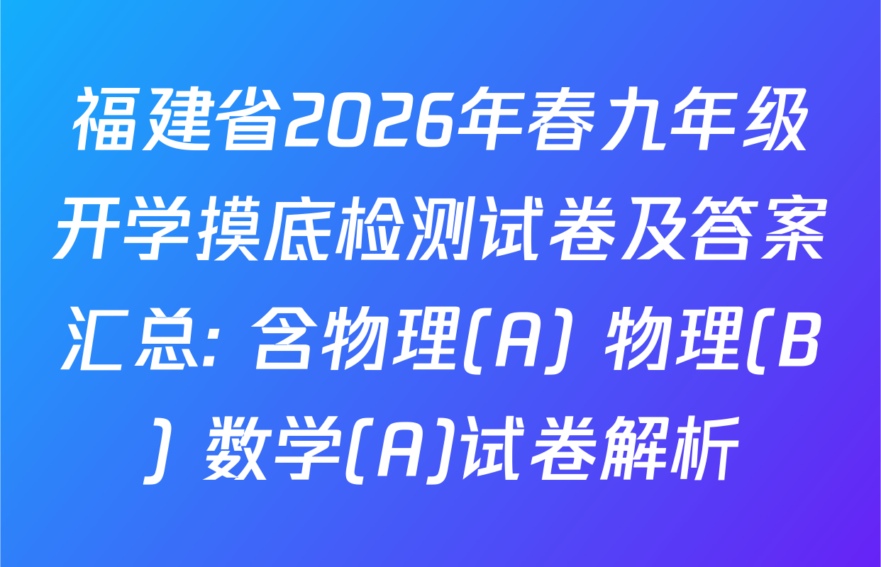 福建省2026年春九年级开学摸底检测试卷及答案汇总: 含物理(A) 物理(B) 数学(A)试卷解析