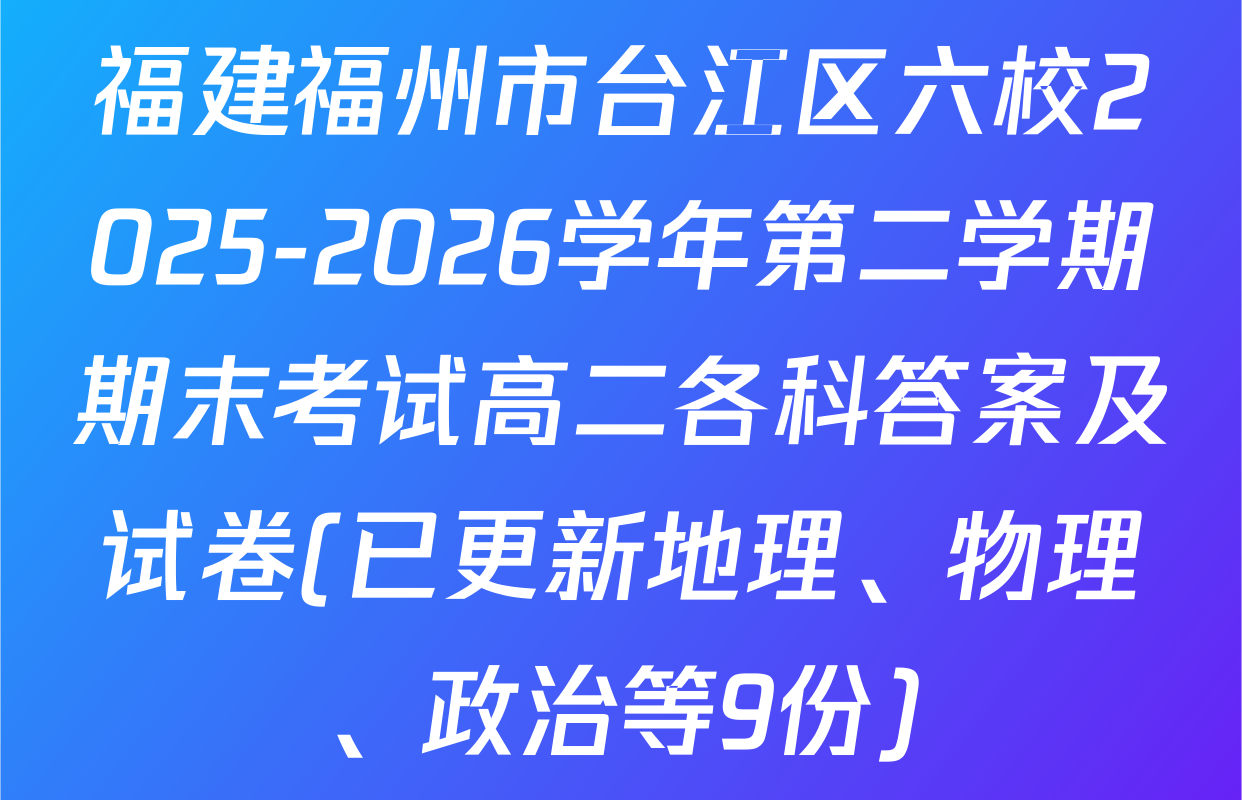 福建福州市台江区六校2025-2026学年第二学期期末考试高二各科答案及试卷(已更新地理、物理、政治等9份)