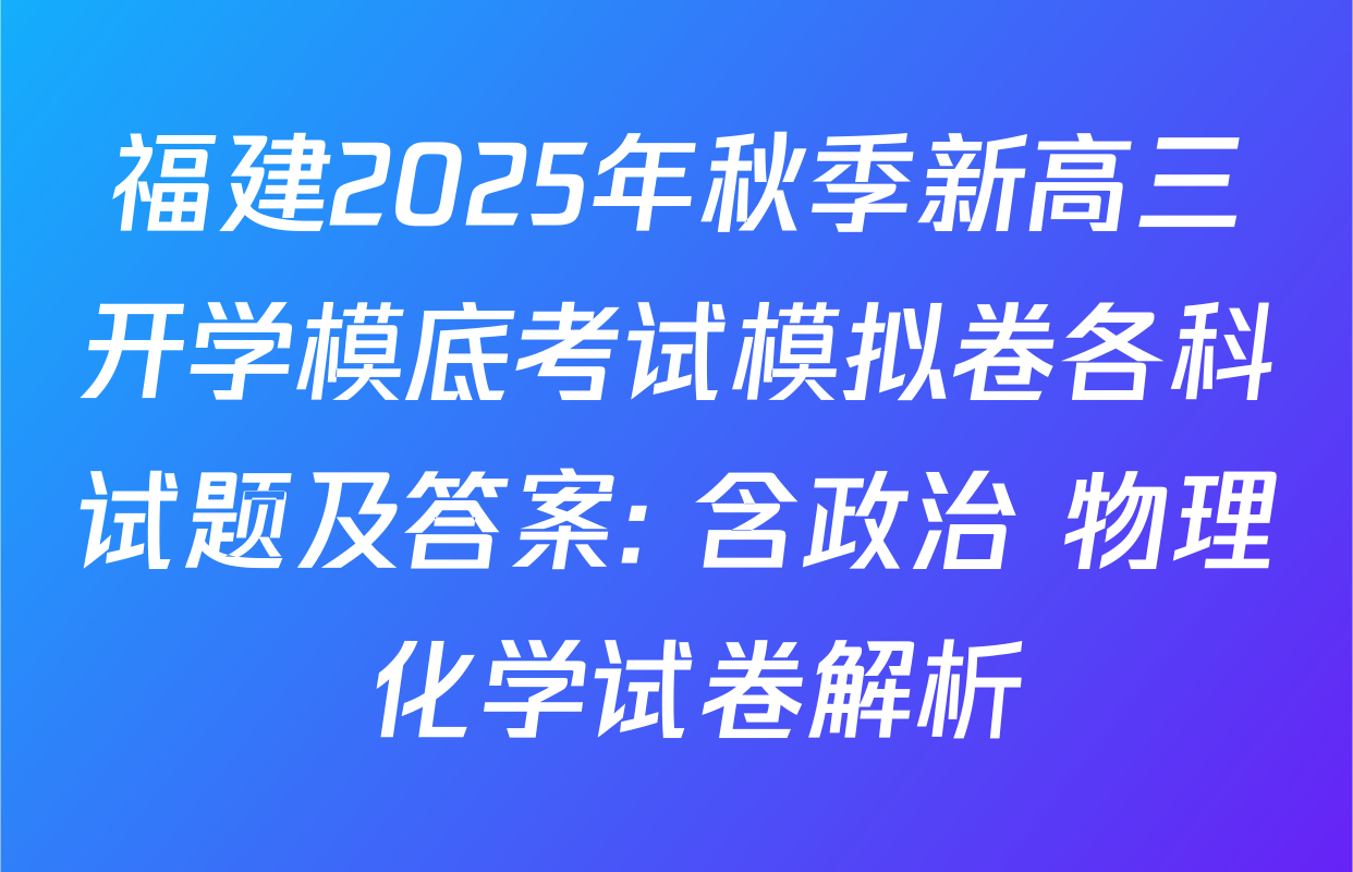 福建2025年秋季新高三开学模底考试模拟卷各科试题及答案: 含政治 物理 化学试卷解析