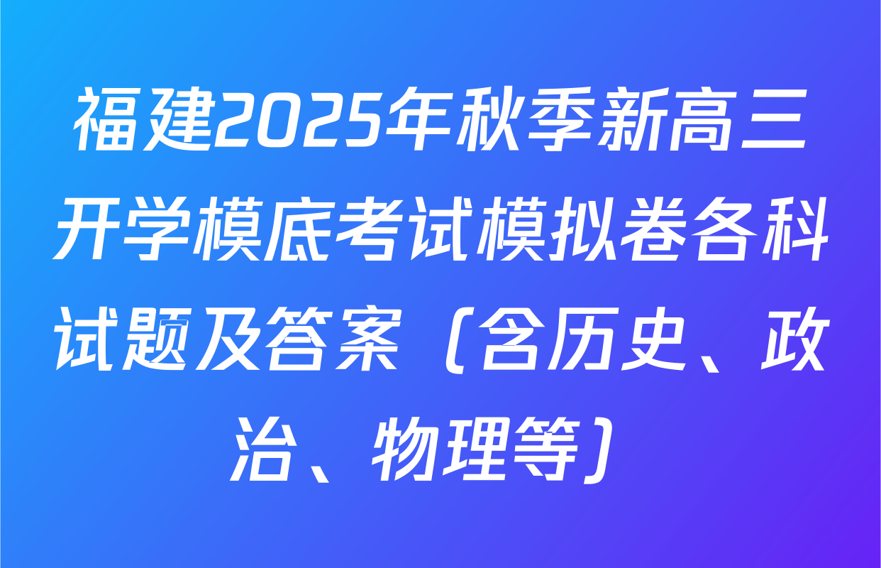 福建2025年秋季新高三开学模底考试模拟卷各科试题及答案（含历史、政治、物理等）