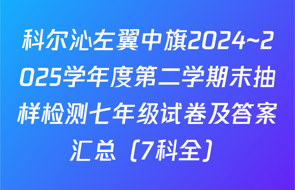 科尔沁左翼中旗2024~2025学年度第二学期末抽样检测七年级试卷及答案汇总（7科全）