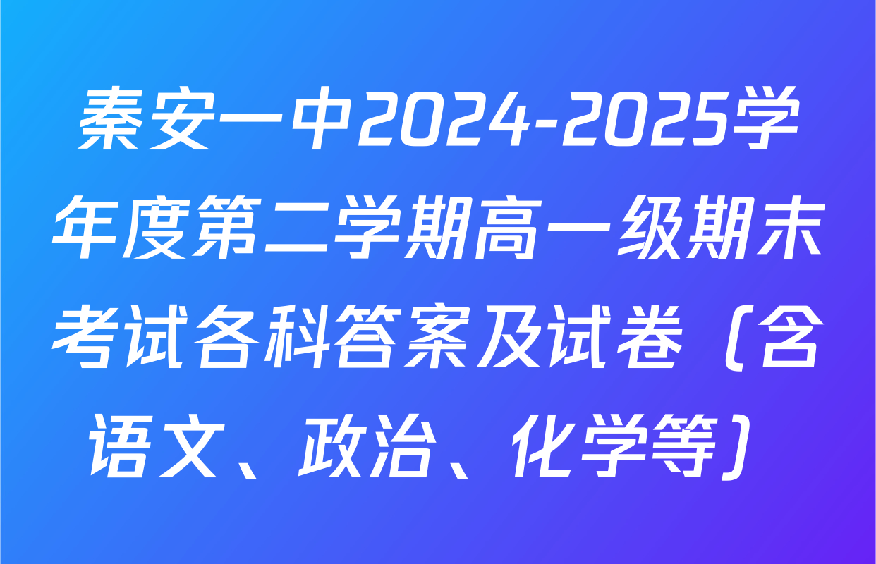 秦安一中2024-2025学年度第二学期高一级期末考试各科答案及试卷（含语文、政治、化学等）