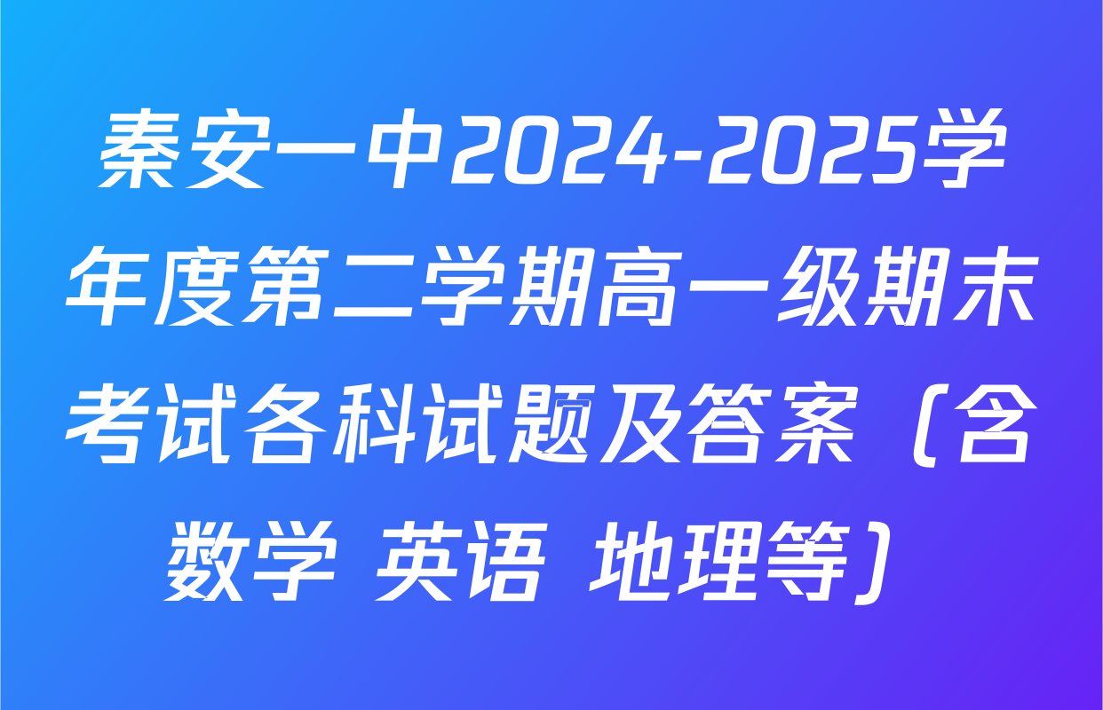 秦安一中2024-2025学年度第二学期高一级期末考试各科试题及答案（含数学 英语 地理等）