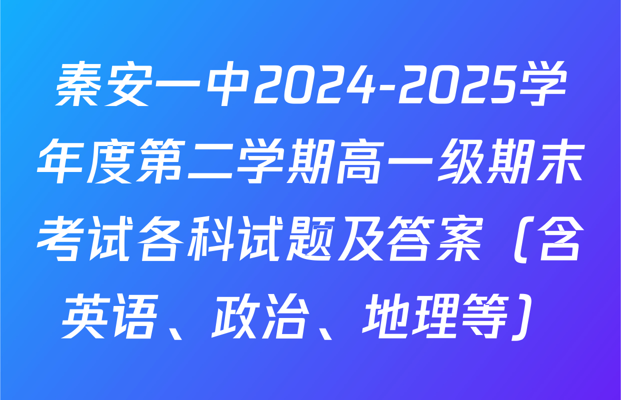 秦安一中2024-2025学年度第二学期高一级期末考试各科试题及答案（含英语、政治、地理等）
