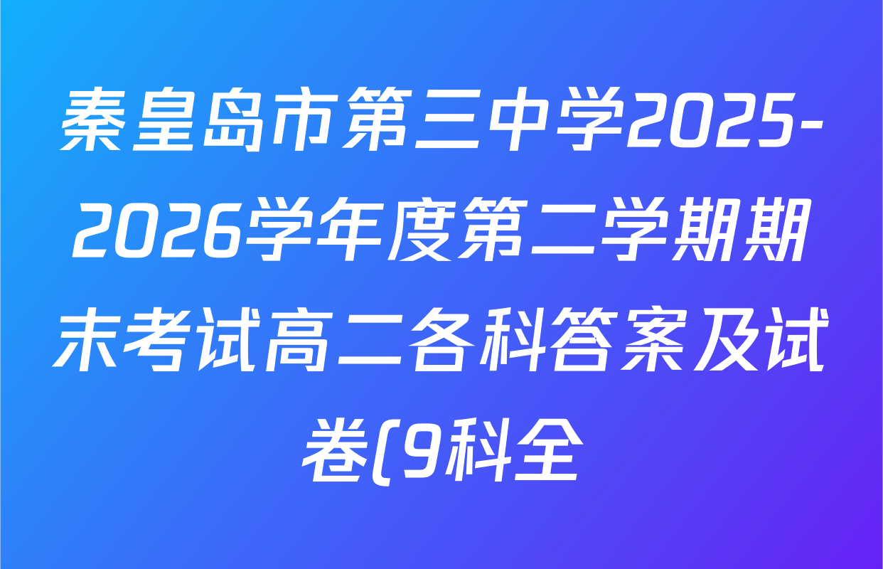 秦皇岛市第三中学2025-2026学年度第二学期期末考试高二各科答案及试卷(9科全) 秦皇岛市第三中学2025-2026学年度第二学期期末考试高二各科答案及试卷(9科全)