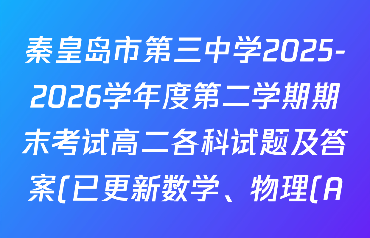 秦皇岛市第三中学2025-2026学年度第二学期期末考试高二各科试题及答案(已更新数学、物理(A)、英语等9份) 秦皇岛市第三中学2025-2026学年度第二学期期末考试高二各科试题及答案(已更新数学、物理(A)、英语等9份)