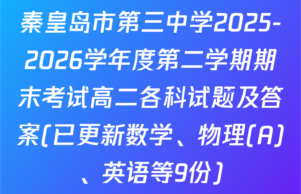 秦皇岛市第三中学2025-2026学年度第二学期期末考试高二各科试题及答案(已更新数学、物理(A)、英语等9份)