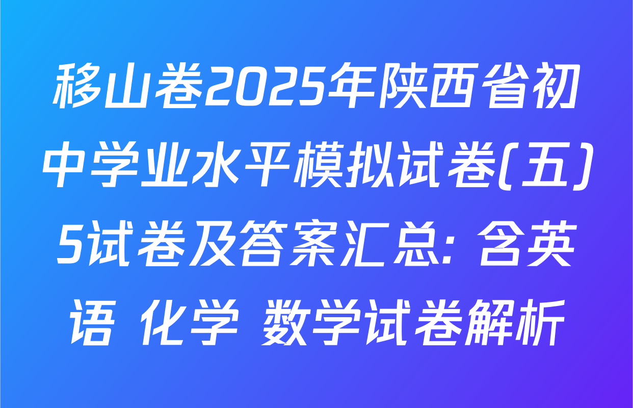 移山卷2025年陕西省初中学业水平模拟试卷(五)5试卷及答案汇总: 含英语 化学 数学试卷解析