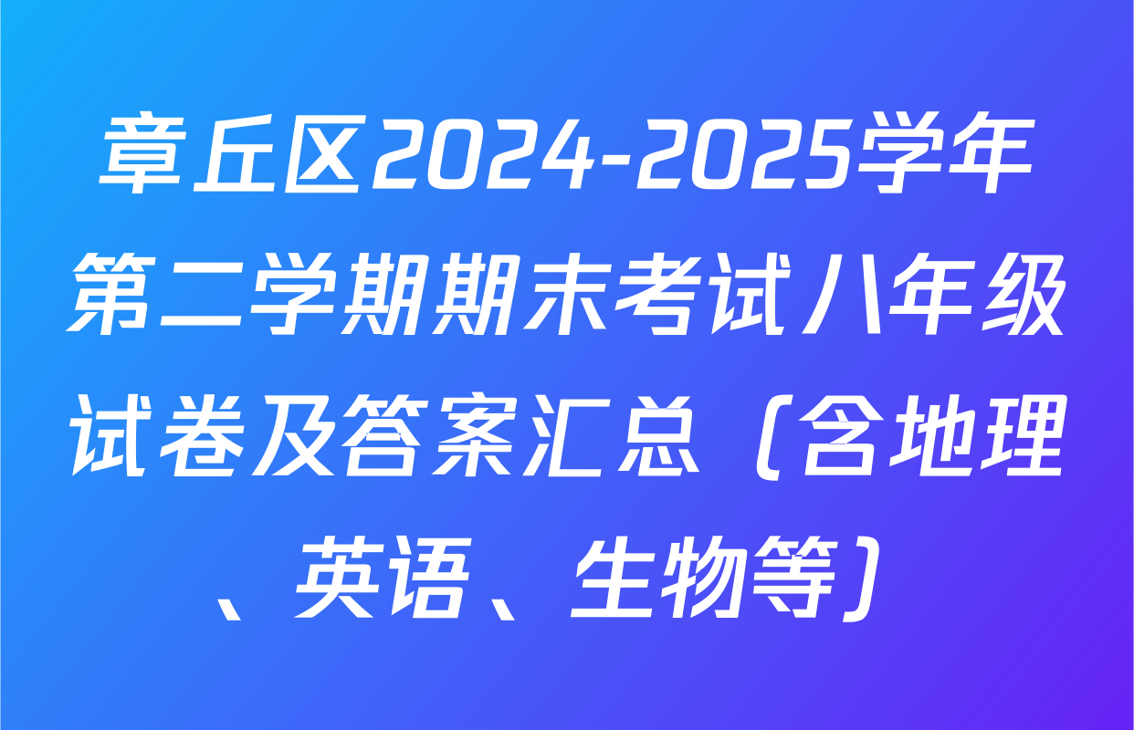章丘区2024-2025学年第二学期期末考试八年级试卷及答案汇总（含地理、英语、生物等）
