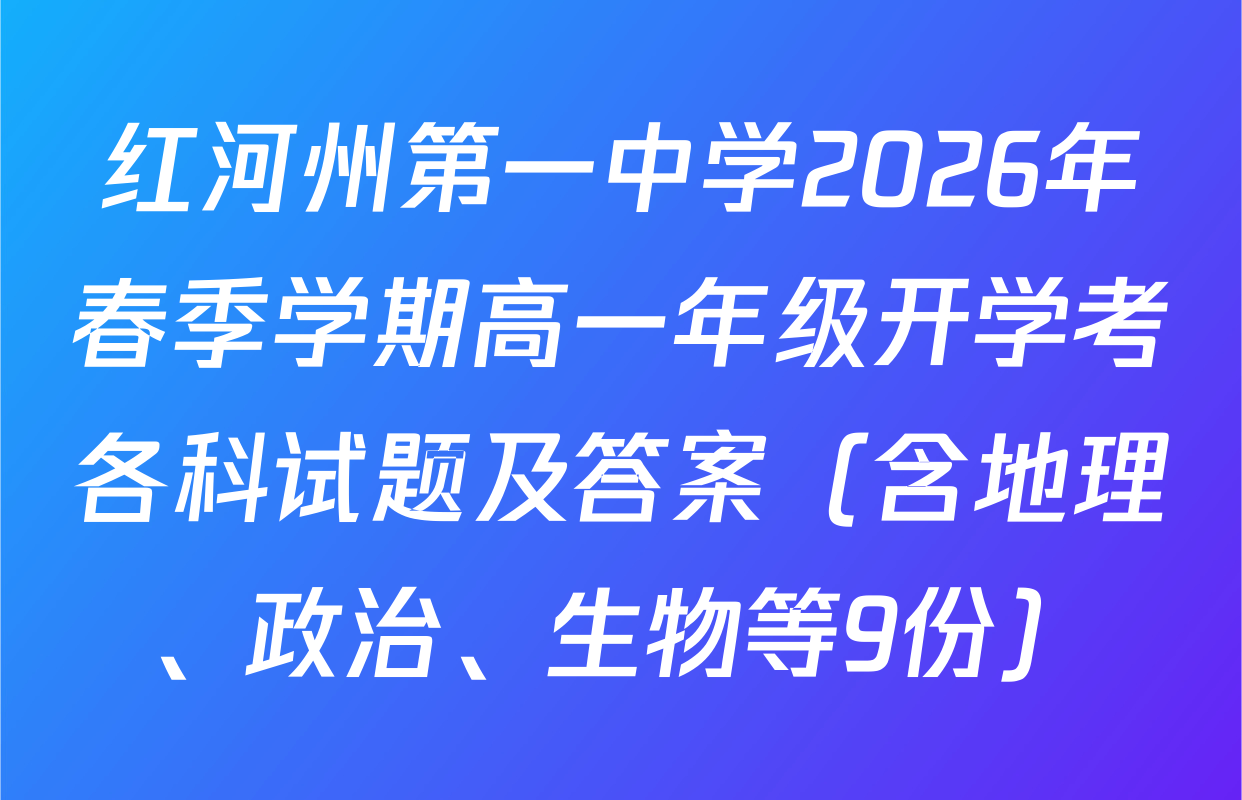 红河州第一中学2026年春季学期高一年级开学考各科试题及答案（含地理、政治、生物等9份）