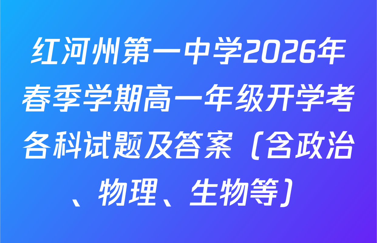 红河州第一中学2026年春季学期高一年级开学考各科试题及答案（含政治、物理、生物等）