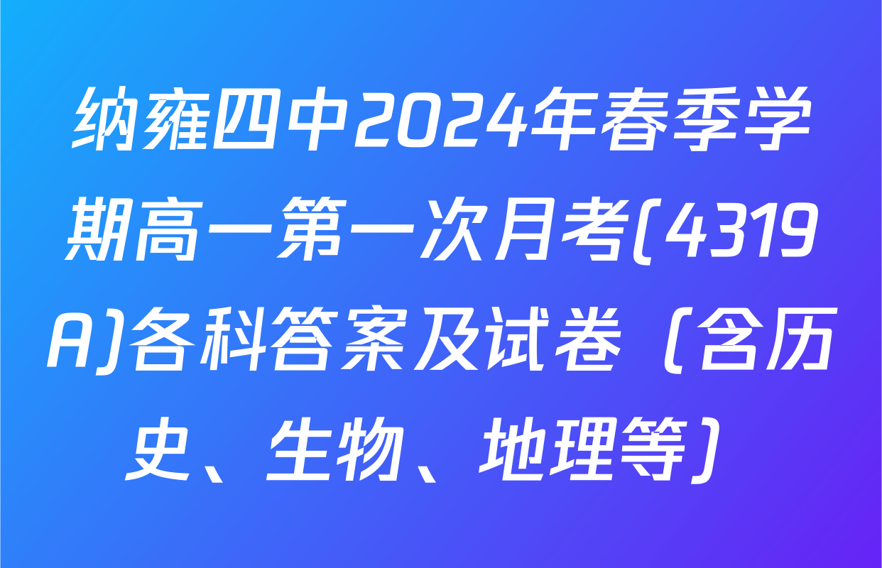 纳雍四中2024年春季学期高一第一次月考(4319A)各科答案及试卷（含历史、生物、地理等）