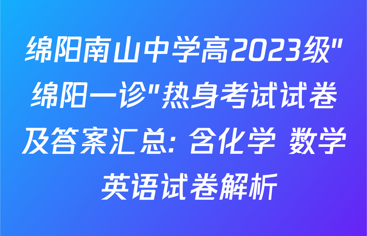 绵阳南山中学高2023级"绵阳一诊"热身考试试卷及答案汇总: 含化学 数学 英语试卷解析