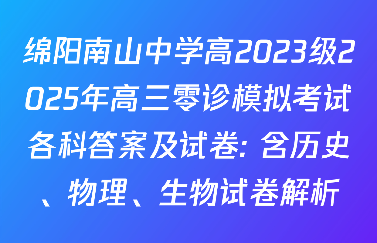 绵阳南山中学高2023级2025年高三零诊模拟考试各科答案及试卷: 含历史、物理、生物试卷解析