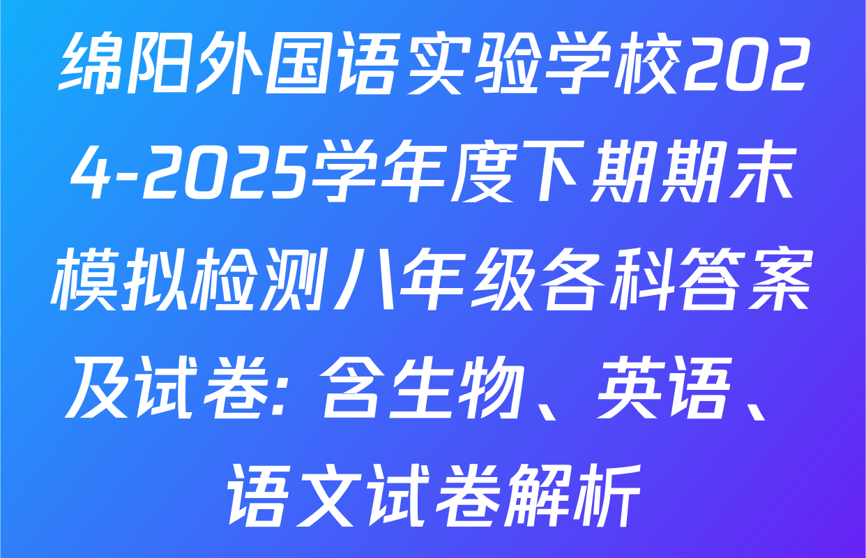 绵阳外国语实验学校2024-2025学年度下期期末模拟检测八年级各科答案及试卷: 含生物、英语、语文试卷解析