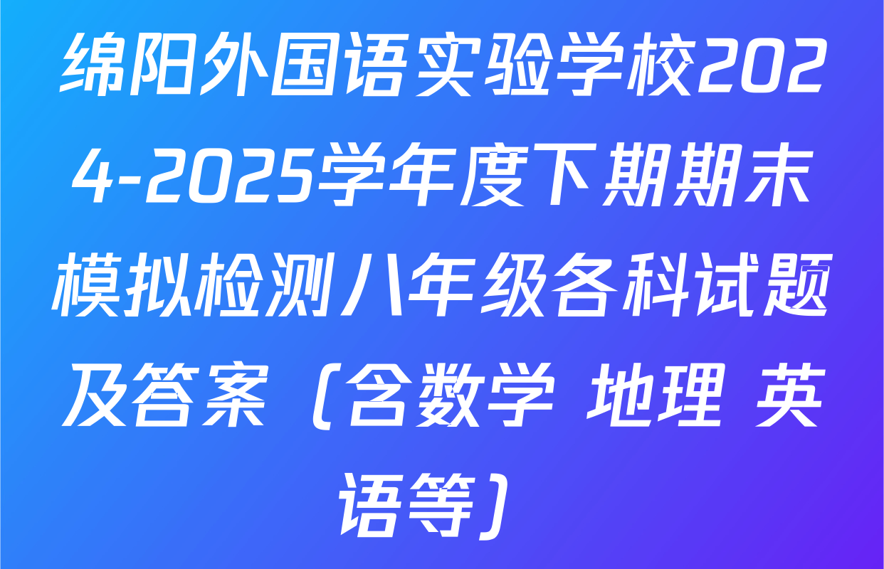 绵阳外国语实验学校2024-2025学年度下期期末模拟检测八年级各科试题及答案（含数学 地理 英语等）