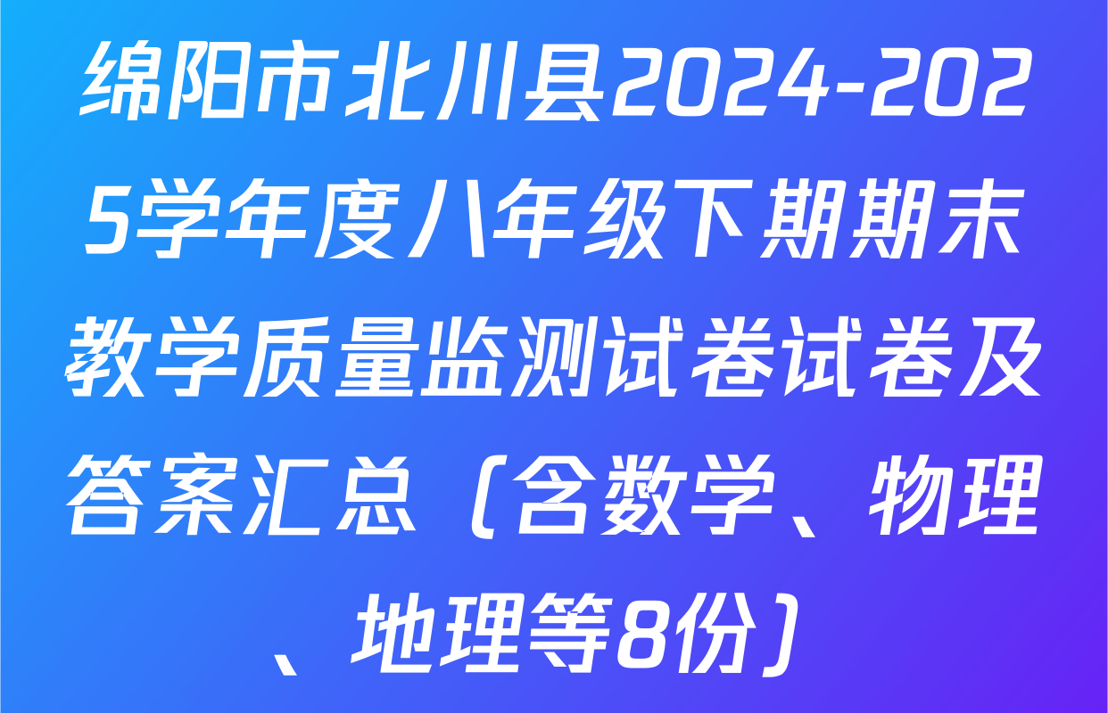 绵阳市北川县2024-2025学年度八年级下期期末教学质量监测试卷试卷及答案汇总（含数学、物理、地理等8份）