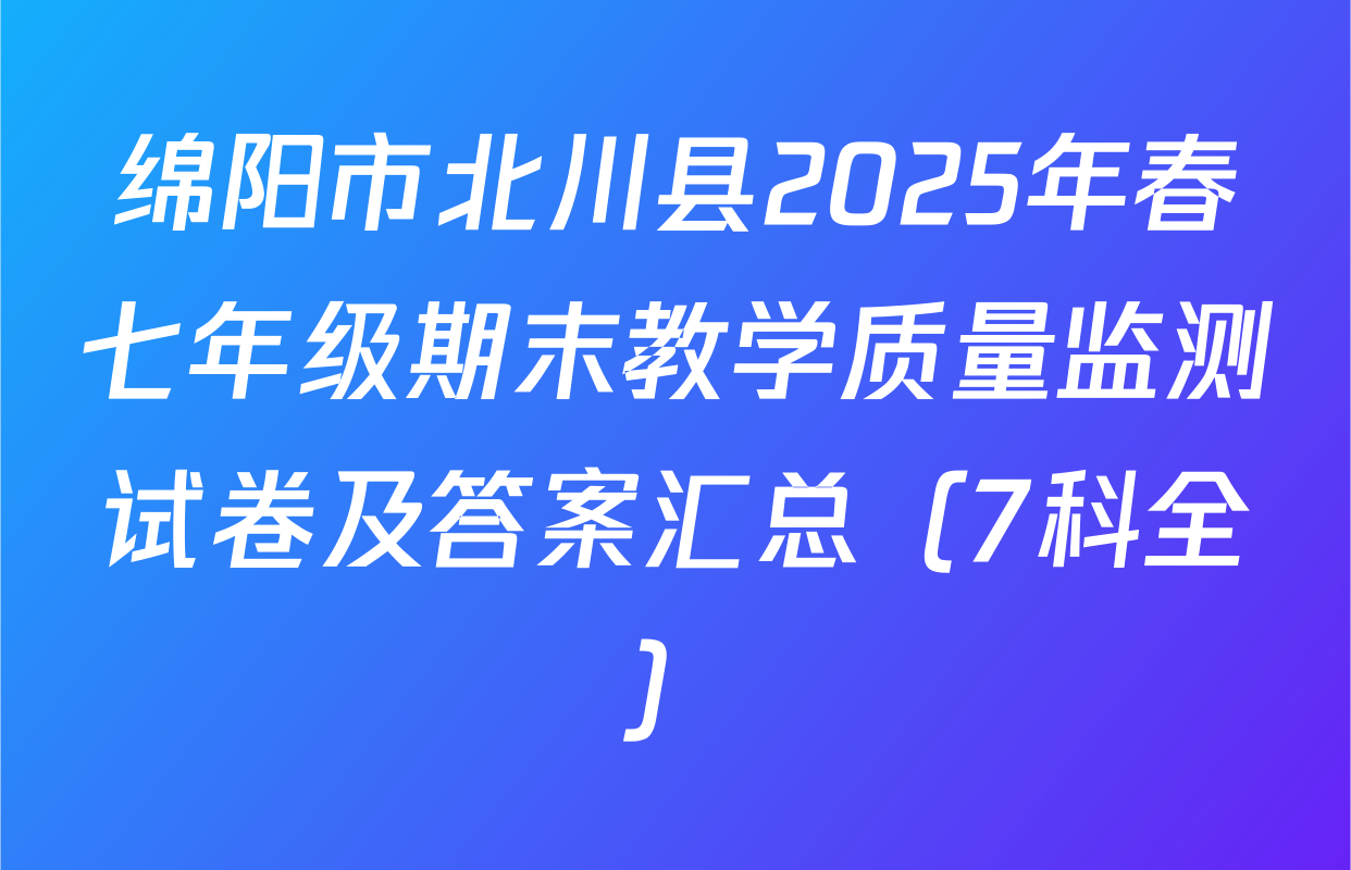 绵阳市北川县2025年春七年级期末教学质量监测试卷及答案汇总（7科全）